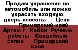 Продам украшение на автомобиль или можно украсить входную дверь невесты.  › Цена ­ 800 - Приморский край, Артем г. Хобби. Ручные работы » Свадебный салон   . Приморский край